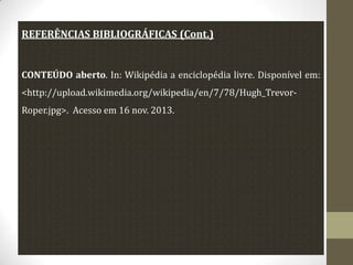 REFERÊNCIAS BIBLIOGRÁFICAS (Cont.)

CONTEÚDO aberto. In: Wikipédia a enciclopédia livre. Disponível em:
<http://upload.wikimedia.org/wikipedia/en/7/78/Hugh_TrevorRoper.jpg>. Acesso em 16 nov. 2013.

 