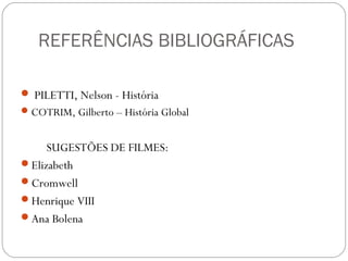 REFERÊNCIAS BIBLIOGRÁFICAS
 PILETTI, Nelson - História
COTRIM, Gilberto – História Global
SUGESTÕES DE FILMES:
Elizabeth
Cromwell
Henrique VIII
Ana Bolena
 