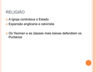 RELIGIÃO
 A Igreja controlava o Estado
 Expansão anglicana e calvinista
 Os Yeomen e as classes mais baixas defendiam os
Puritanos
 