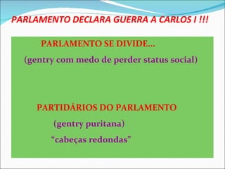 PARLAMENTO DECLARA GUERRA A CARLOS I !!!

     PARLAMENTO SE DIVIDE...
  (gentry com medo de perder status social)




     PARTIDÁRIOS DO PARLAMENTO
        (gentry puritana)
        “cabeças redondas”
 