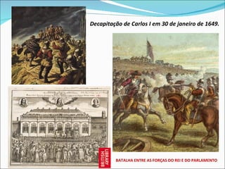 Decapitação de Carlos I em 30 de janeiro de 1649.




         BATALHA ENTRE AS FORÇAS DO REI E DO PARLAMENTO
 