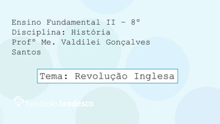 Ensino Fundamental II – 8º
Disciplina: História
Profº Me. Valdilei Gonçalves
Santos
Tema: Revolução Inglesa
 