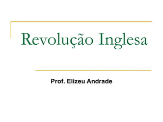Revolução Inglesa
Prof. Elizeu Andrade
 