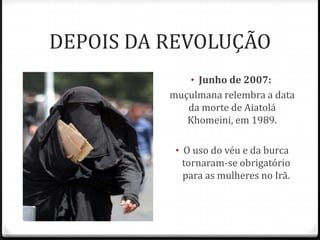DEPOIS DA REVOLUÇÃO
• Junho de 2007:
muçulmana relembra a data
da morte de Aiatolá
Khomeini, em 1989.
• O uso do véu e da burca
tornaram-se obrigatório
para as mulheres no Irã.
 