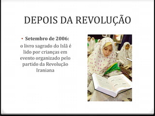 DEPOIS DA REVOLUÇÃO
• Setembro de 2006:
o livro sagrado do Islã é
lido por crianças em
evento organizado pelo
partido da Revolução
Iraniana
 