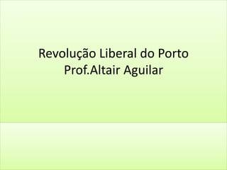 Revolução Liberal do Porto 
Prof.Altair Aguilar 
 