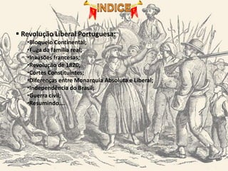  Revolução Liberal Portuguesa:
•Bloqueio Continental;
•Fuga da família real;
•Invasões francesas;
•Revolução de 1820;
•Cortes Constituintes;
•Diferenças entre Monarquia Absoluta e Liberal;
•Independência do Brasil;
•Guerra civil;
•Resumindo….
 