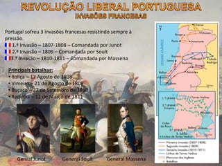 Portugal sofreu 3 invasões francesas resistindo sempre à
pressão.
1.ª Invasão – 1807-1808 – Comandada por Junot
2.ª Invasão – 1809 – Comandada por Soult
3.ª Invasão – 1810-1811 – Comandada por Massena
Principais batalhas:
• Roliça – 17 Agosto de 1808
• Vimeiro – 21 de Agosto de 1808
• Buçaco – 27 de Setembro de 1810
• Redinha – 12 de Março de 1811
Genral Junot General Soult General Massena
 