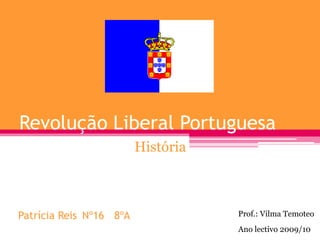 Revolução Liberal Portuguesa
História
Ano lectivo 2009/10
Patrícia Reis Nº16 8ºA Prof.: Vilma Temoteo
 