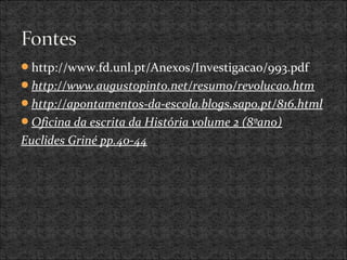http://www.fd.unl.pt/Anexos/Investigacao/993.pdf
http://www.augustopinto.net/resumo/revolucao.htm
http://apontamentos-da-escola.blogs.sapo.pt/816.html
Oficina da escrita da História volume 2 (8ºano)
Euclides Griné pp.40-44
 