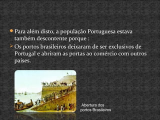 Para além disto, a população Portuguesa estava
também descontente porque :
 Os portos brasileiros deixaram de ser exclusivos de
Portugal e abriram as portas ao comércio com outros
países.
Abertura dos
portos Brasileiros
 