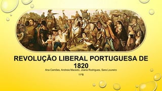 REVOLUÇÃO LIBERAL PORTUGUESA DE
1820
Ana Camões, Andreia Macedo, Joana Rodrigues, Sara Loureiro
11ºB

 