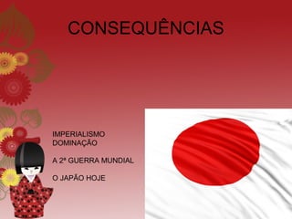 CONSEQUÊNCIAS




IMPERIALISMO
DOMINAÇÃO

A 2ª GUERRA MUNDIAL

O JAPÃO HOJE
 