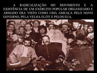 A RADICALIZAÇÃO DO MOVIMENTO E A EXISTÊNCIA DE UM EXÉRCITO POPULAR ORGANIZADO E ARMADO ERA VISTO COMO UMA AMEAÇA PELO NOVO GOVERNO, PELA VELHA ELITE E PELOS EUA.  