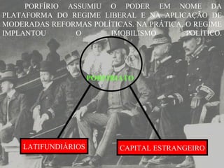 PORFÍRIO ASSUMIU O PODER EM NOME DA PLATAFORMA DO REGIME LIBERAL E NA APLICAÇÃO DE MODERADAS REFORMAS POLÍTICAS. NA PRÁTICA, O REGIME IMPLANTOU O IMOBILISMO POLÍTICO. PORFIRIATO   CAPITAL ESTRANGEIRO LATIFUNDIÁRIOS 