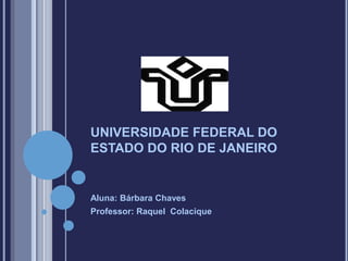 UNIVERSIDADE FEDERAL DO
ESTADO DO RIO DE JANEIRO

Aluna: Bárbara Chaves
Professor: Raquel Colacique

 