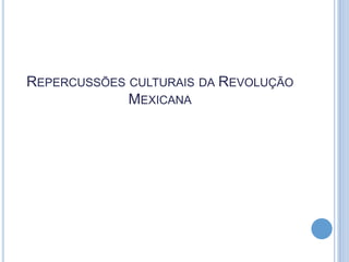 REPERCUSSÕES CULTURAIS DA REVOLUÇÃO
MEXICANA

 