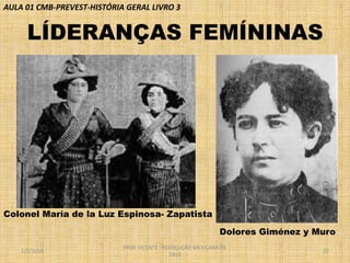 AULA 01 CMB-PREVEST-HISTÓRIA GERAL LIVRO 3

LÍDERANÇAS FEMÍNINAS
• .

Colonel María de la Luz Espinosa- Zapatista
Dolores Giménez y Muro
1/2/2014

PROF VICENTE - REVOLUÇÃO MEXICANA DE
1910

22

 