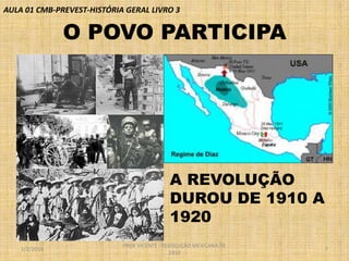AULA 01 CMB-PREVEST-HISTÓRIA GERAL LIVRO 3

O POVO PARTICIPA

A REVOLUÇÃO
DUROU DE 1910 A
1920
1/2/2014

PROF VICENTE - REVOLUÇÃO MEXICANA DE
1910

7

 