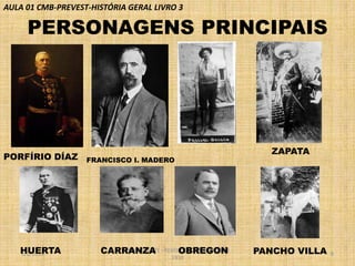 AULA 01 CMB-PREVEST-HISTÓRIA GERAL LIVRO 3

PERSONAGENS PRINCIPAIS

PORFÍRIO DÍAZ

HUERTA
1/2/2014

FRANCISCO I. MADERO

PROF VICENTE
CARRANZA - REVOLUÇÃO MEXICANA DE
OBREGON
1910

ZAPATA

PANCHO VILLA

8

 