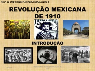 AULA 01 CMB-PREVEST-HISTÓRIA GERAL LIVRO 3

REVOLUÇÃO MEXICANA
DE 1910

INTRODUÇÃO

1/2/2014

PROF VICENTE - REVOLUÇÃO MEXICANA DE
1910

1

 