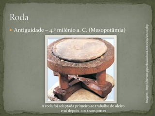 Imagem: http://bertan.gipuzkoakultura.net/es/19/en/12.php
 Antiguidade – 4.º milénio a. C. (Mesopotâmia)




             A roda foi adaptada primeiro ao trabalho de oleiro
                         e só depois aos transportes
 
