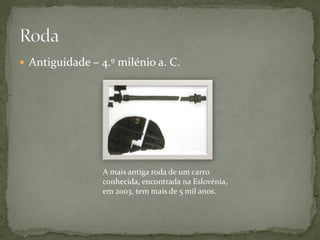 Antiguidade – 4.º milénio a. C.




                 A mais antiga roda de um carro
                 conhecida, encontrada na Eslovénia,
                 em 2003, tem mais de 5 mil anos.
 