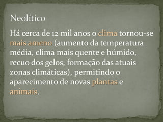 Há cerca de 12 mil anos o clima tornou-se
mais ameno (aumento da temperatura
média, clima mais quente e húmido,
recuo dos gelos, formação das atuais
zonas climáticas), permitindo o
aparecimento de novas plantas e
animais.
 