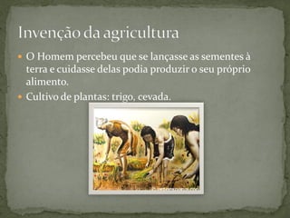  O Homem percebeu que se lançasse as sementes à
  terra e cuidasse delas podia produzir o seu próprio
  alimento.
 Cultivo de plantas: trigo, cevada.
 