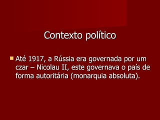 Contexto político Até 1917, a Rússia era governada por um czar – Nicolau II, este governava o país de forma autoritária (monarquia absoluta). 