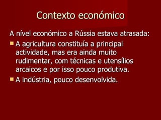 Contexto económico A nível económico a Rússia estava atrasada: A agricultura constituía a principal actividade, mas era ainda muito rudimentar, com técnicas e utensílios arcaicos e por isso pouco produtiva. A indústria, pouco desenvolvida. 