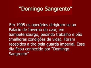 “ Domingo Sangrento” Em 1905 os operários dirigiram-se ao Palácio de Inverno do  czar , em Sampetersburgo, pedindo trabalho e pão (melhores condições de vida). Foram recebidos a tiro pela guarda imperial. Esse dia ficou conhecido por “Domingo Sangrento” 