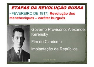 ETAPAS DA REVOLUÇÃO RUSSA
• FEVEREIRO DE 1917: Revolução dos
mencheviques – caráter burguês


           Governo Provisório: Alexander
           Kerensky
           Fim do Czarismo
           implantação da República

                 Fernanda Hernandes
 
