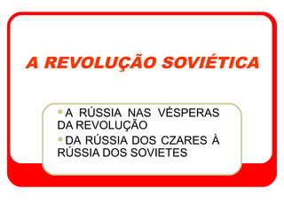 A REVOLUÇÃO SOVIÉTICA
A RÚSSIA NAS VÉSPERAS
DA REVOLUÇÃO
DA RÚSSIA DOS CZARES À
RÚSSIA DOS SOVIETES
 