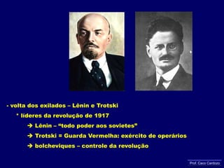 - volta dos exilados – Lênin e Trotski     * líderes da revolução de 1917 Lênin – “todo poder aos sovietes”            Trotski = Guarda Vermelha: exército de operários            bolcheviques – controle da revoluçãoProf. Caco Cardozo