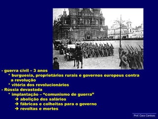 - guerra civil – 3 anos     * burguesia, proprietários rurais e governos europeus contra        a revolução     * vitória dos revolucionários - Rússia devastada     * implantação – “comunismo de guerra” abolição dos salários           fábricas e colheitas para o governo            revoltas e mortes Prof. Caco Cardozo