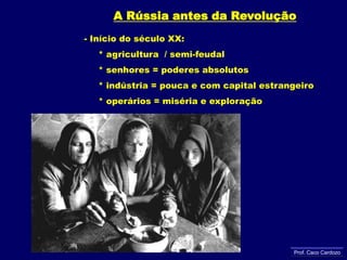 A Rússia antes da Revolução Início do século XX:     * agricultura  / semi-feudal      * senhores = poderes absolutos* indústria = pouca e com capital estrangeiro    * operários = miséria e exploraçãoProf. Caco Cardozo