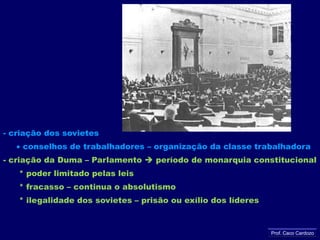 - criação dos sovietes conselhos de trabalhadores – organização da classe trabalhadora- criação da Duma – Parlamento  período de monarquia constitucional      * poder limitado pelas leis      * fracasso – continua o absolutismo      * ilegalidade dos sovietes – prisão ou exílio dos líderesProf. Caco Cardozo