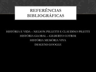 REFERÊNCIAS
             BIBLIOGRÁFICAS


HISTÓRIA E VIDA – NELSON PILLETTI E CLAUDINO PILETTI
        HISTÓRIA GLOBAL – GILBERTO COTRIM
               HISTÓRIA MEMÓRIA VIVA
                  IMAGENS GOOGLE
 