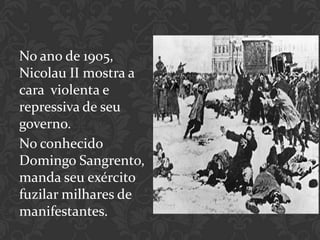 No ano de 1905,
Nicolau II mostra a
cara violenta e
repressiva de seu
governo.
No conhecido
Domingo Sangrento,
manda seu exército
fuzilar milhares de
manifestantes.
 