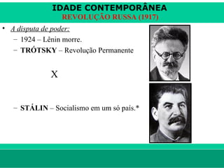 IDADE CONTEMPORÂNEA
                        REVOLUÇÃO RUSSA (1917)
• A disputa de poder:
   – 1924 – Lênin morre.
   – TRÓTSKY – Revolução Permanente


                    X


    – STÁLIN – Socialismo em um só país.*




le ne fid e lis @ te rra.com .b r                Sartre COC
 