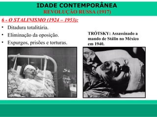 IDADE CONTEMPORÂNEA
                        REVOLUÇÃO RUSSA (1917)
6 - O STALINISMO (1924 – 1953):
• Ditadura totalitária.
• Eliminação da oposição.             TRÓTSKY: Assassinado a
                                      mando de Stálin no México
• Expurgos, prisões e torturas.       em 1940.




le ne fid e lis @ te rra.com .b r                           Sartre COC
 