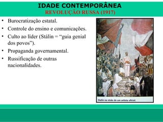 IDADE CONTEMPORÂNEA
                        REVOLUÇÃO RUSSA (1917)
• Burocratização estatal.
• Controle do ensino e comunicações.
• Culto ao líder (Stálin = “guia genial
  dos povos”).
• Propaganda governamental.
• Russificação de outras
  nacionalidades.




le ne fid e lis @ te rra.com .b r                Sartre COC
 