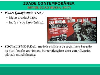 IDADE CONTEMPORÂNEA
                        REVOLUÇÃO RUSSA (1917)
• Planos Qüinqüenais (1928):
   – Metas a cada 5 anos.
   – Indústria de base (ênfase).




• SOCIALISMO REAL: modelo stalinista de socialismo baseado
  na planificação econômica, burocratização e ultra-centralização,
  adotado mundialmente.



le ne fid e lis @ te rra.com .b r                           Sartre COC
 