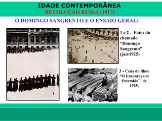 IDADE CONTEMPORÂNEA
                        REVOLUÇÃO RUSSA (1917)
       O DOMINGO SANGRENTO E O ENSAIO GERAL:

                                                 1 e 2 - Fotos do
                                                 chamado
                                                 “Domingo
                                                 Sangrento”
                                                 (jan/1925)
                                             2

                                             3 3 - Cena do filme
                                                 “O Encouraçado
                                                  Potemkin”, de
                                                      1925.

                            1



le ne fid e lis @ te rra.com .b r                         Sartre COC
 