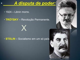 •           A disputa de poder:
    • 1924 – Lênin morre.

    • TRÓTSKY – Revolução Permanente.


                  X
    • STÁLIN – Socialismo em um só país.
 