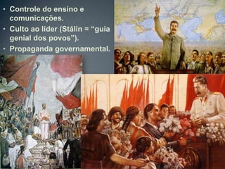 • Controle do ensino e
  comunicações.
• Culto ao líder (Stálin = “guia
  genial dos povos”).
• Propaganda governamental.
 