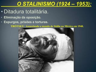 O STALINISMO (1924 – 1953):
• Ditadura totalitária.
• Eliminação da oposição.
• Expurgos, prisões e torturas.
      TRÓTSKY: Assassinado a mando de Stálin no México em 1940.
 