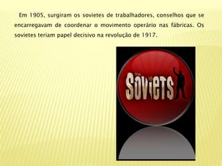 Em 1905, surgiram os sovietes de trabalhadores, conselhos que se
encarregavam de coordenar o movimento operário nas fábricas. Os
sovietes teriam papel decisivo na revolução de 1917.
 