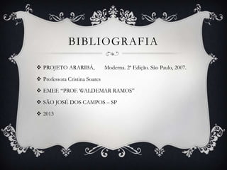 BIBLIOGRAFIA
 PROJETO ARARIBÁ, Moderna. 2ª Edição. São Paulo, 2007.
 Professora Cristina Soares
 EMEF. “PROF. WALDEMAR RAMOS”
 SÃO JOSÉ DOS CAMPOS – SP
 2013
 